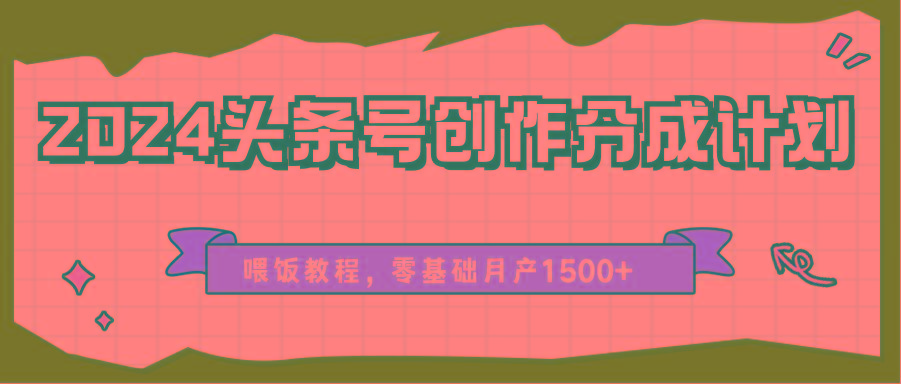 2024头条号创作分成计划、喂饭教程，零基础月产1500+-搞个副业
