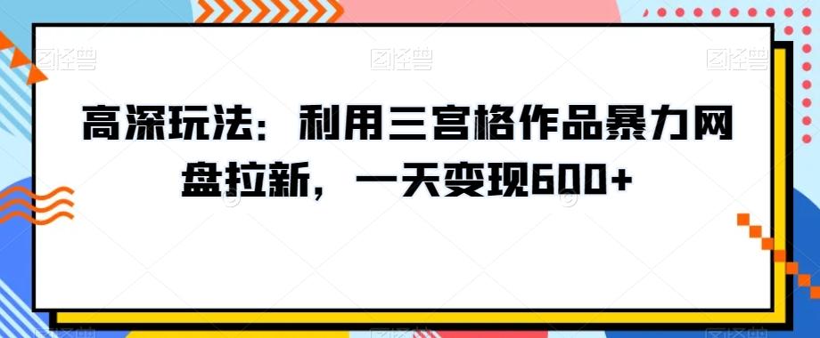 高深玩法：利用三宫格作品暴力网盘拉新，一天变现600+【揭秘】-搞个副业