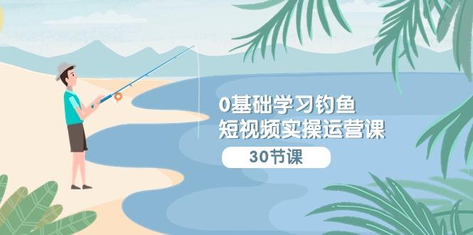 (9672期)0基础学习钓鱼短视频实操运营课：认知篇/定位篇/工具篇/内容篇/运营篇-搞个副业