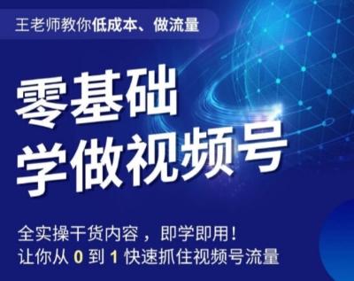王老师教你低成本、做流量，零基础学做视频号，0-1快速抓住视频号流量-搞个副业