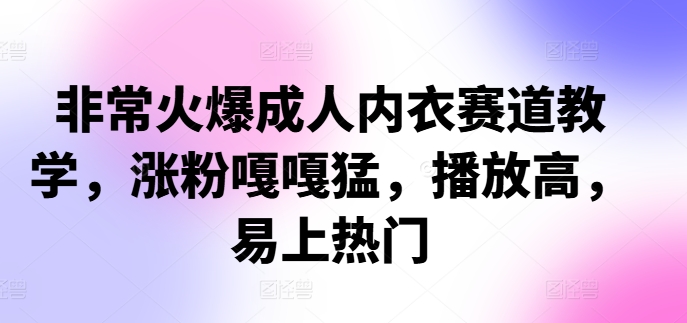 非常火爆成人内衣赛道教学，​涨粉嘎嘎猛，播放高，易上热门-搞个副业