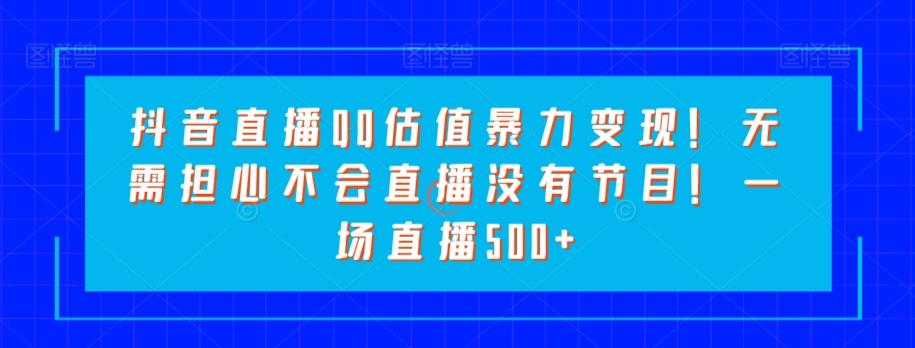 抖音直播QQ估值暴力变现！无需担心不会直播没有节目！一场直播500+！-搞个副业