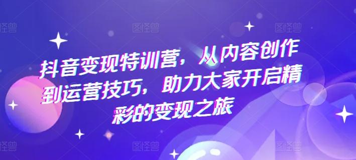 抖音变现特训营，从内容创作到运营技巧，助力大家开启精彩的变现之旅-搞个副业