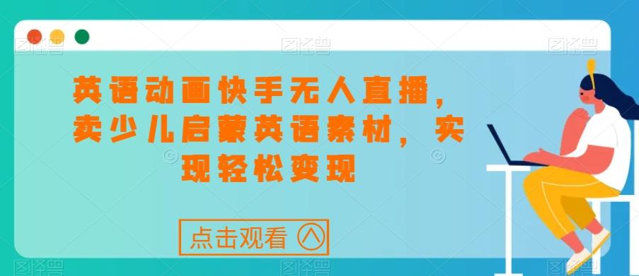 英语动画快手无人直播，卖少儿启蒙英语素材，实现轻松变现-搞个副业