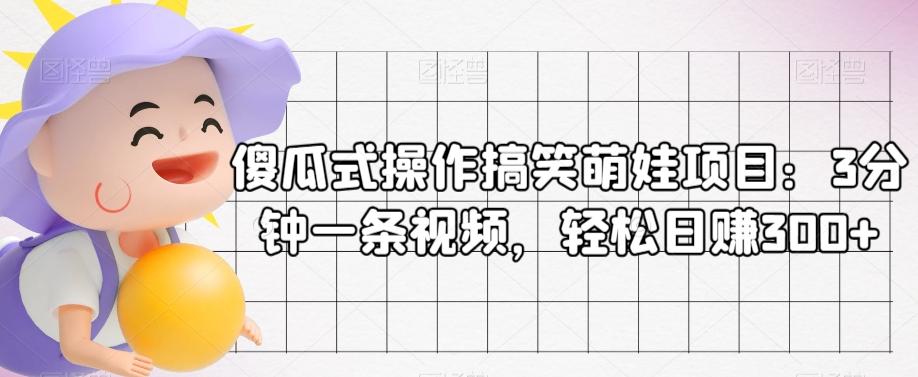 傻瓜式操作搞笑萌娃项目：3分钟一条视频，轻松日赚300+-搞个副业