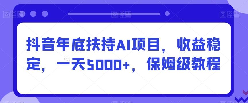 抖音年底扶持AI项目，收益稳定，一天5000+，保姆级教程-搞个副业