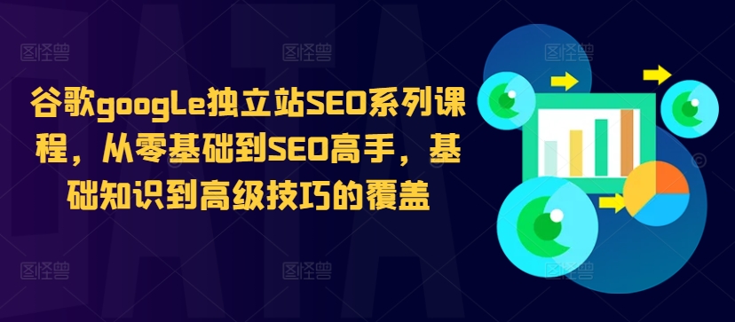 谷歌google独立站SEO系列课程，从零基础到SEO高手，基础知识到高级技巧的覆盖-搞个副业