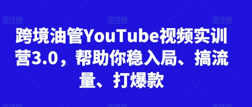 跨境油管YouTube视频实训营3.0，帮助你稳入局、搞流量、打爆款-搞个副业