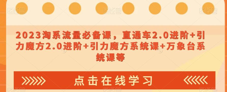 2023淘系流量必备课，直通车2.0进阶+引力魔方2.0进阶+引力魔方系统课+万象台系统课等-搞个副业