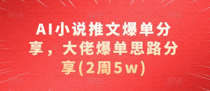 AI小说推文爆单分享，大佬爆单思路分享(2周5w)-搞个副业