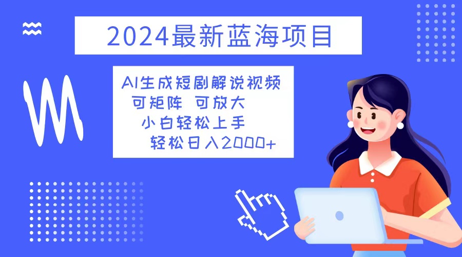 2024最新蓝海项目 AI生成短剧解说视频 小白轻松上手 日入2000+-搞个副业