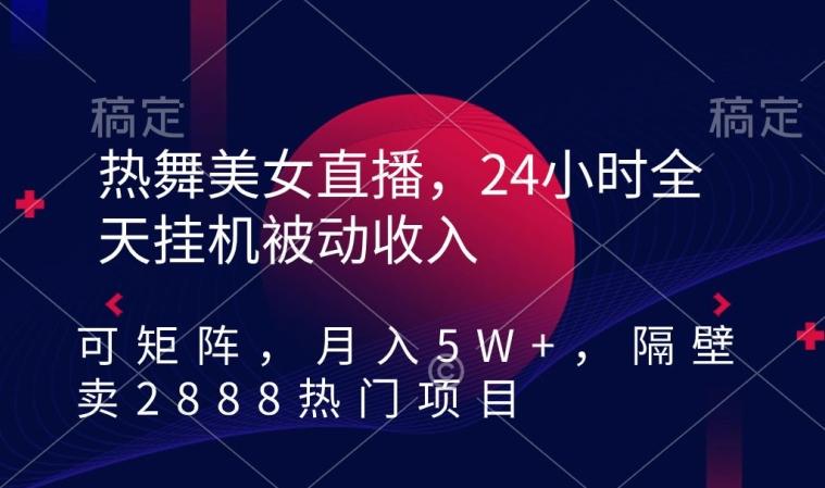 热舞美女直播，24小时全天挂机被动收入，可矩阵，月入5W+，隔壁卖2888热门项目【揭秘】-搞个副业