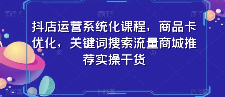 抖店运营系统化课程，商品卡优化，关键词搜索流量商城推荐实操干货-搞个副业