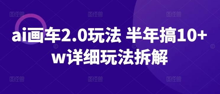 ai画车2.0玩法 半年搞10+w详细玩法拆解【揭秘】-搞个副业