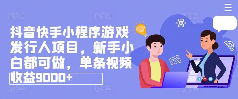 抖音快手小程序游戏发行人项目，新手小白都可做，单条视频收益9000+-搞个副业
