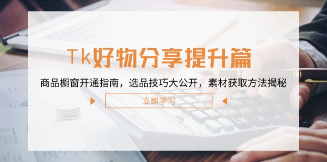 Tk好物分享提升篇：商品橱窗开通指南，选品技巧大公开，素材获取方法揭秘-搞个副业