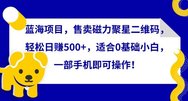 蓝海项目，售卖磁力聚星二维码，轻松日赚500+，适合0基础小白，一部手机即可操作【揭秘】-搞个副业