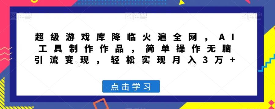超级游戏库降临火遍全网，AI工具制作作品，简单操作无脑引流变现，轻松实现月入3万+【揭秘】-搞个副业