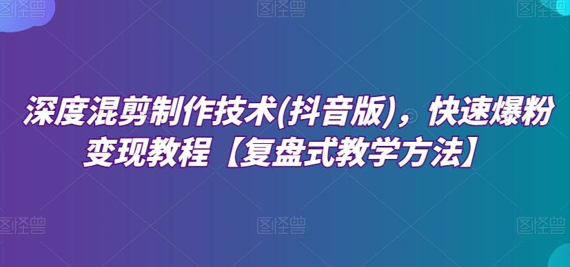 深度混剪制作技术(抖音版)，快速爆粉变现教程【复盘式教学方法】-搞个副业