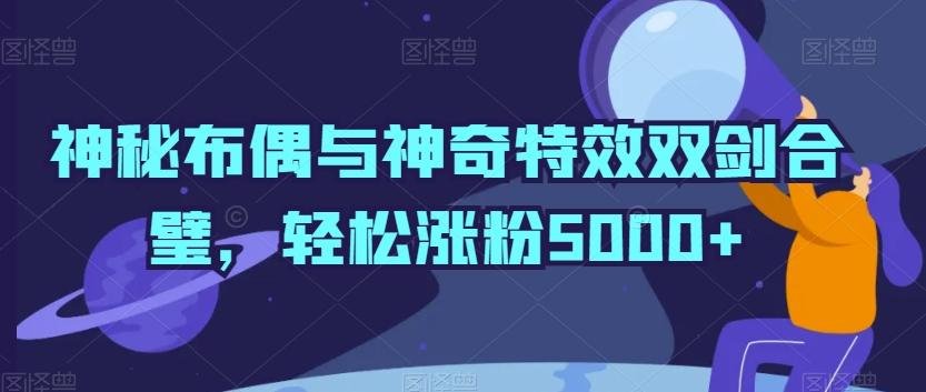 神秘布偶与神奇特效双剑合璧，轻松涨粉5000+【揭秘】-搞个副业
