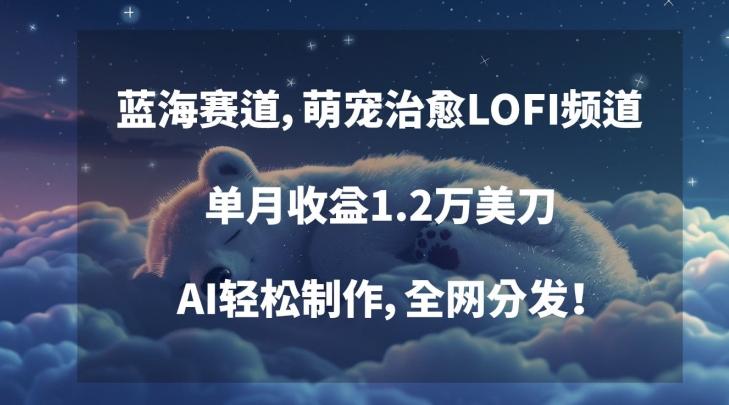蓝海赛道，萌宠治愈LOFI频道，单月收益1.2万美刀，AI轻松制作，全网分发【揭秘】-搞个副业