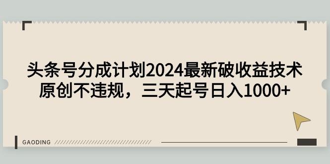 (9455期)头条号分成计划2024最新破收益技术，原创不违规，三天起号日入1000+-搞个副业
