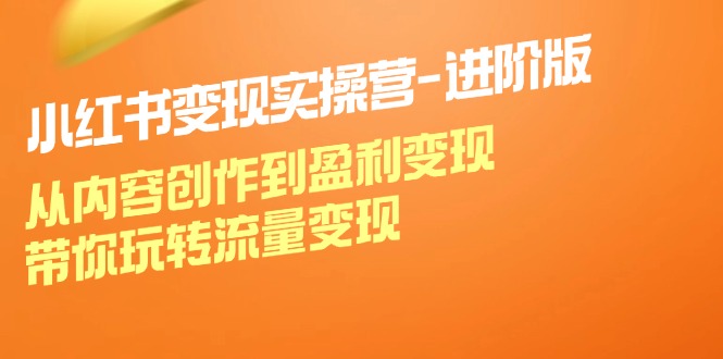 小红书变现实操营进阶版：从内容创作到盈利变现，带你玩转流量变现-搞个副业