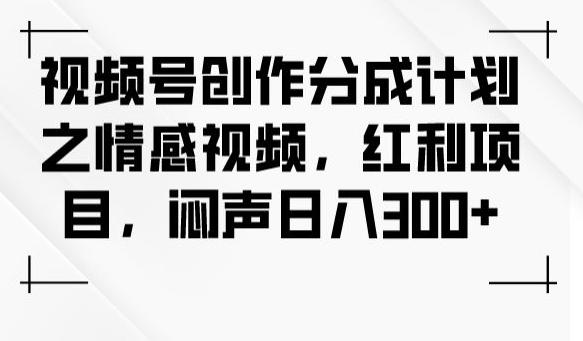 视频号创作分成计划之情感视频，红利项目，闷声日入300+-搞个副业