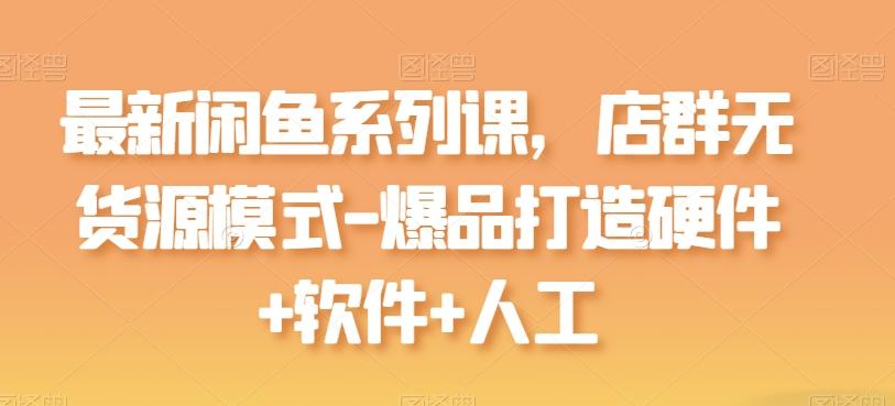 最新闲鱼系列课，店群无货源模式-爆品打造硬件+软件+人工-搞个副业