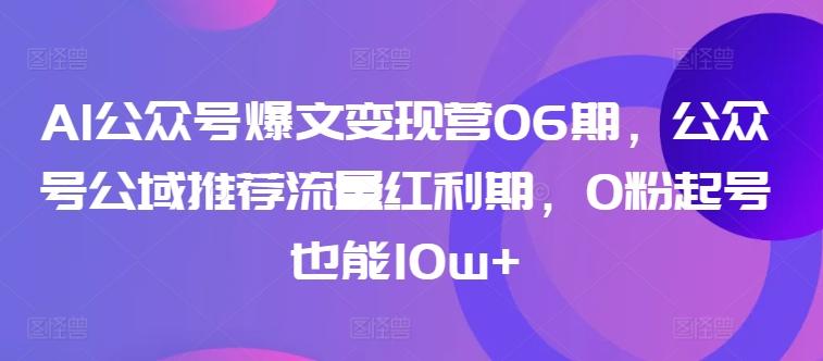 AI公众号爆文变现营06期，公众号公域推荐流量红利期，0粉起号也能10w+-搞个副业