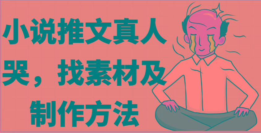 小说推文真人出镜哭，找素材及制作方法-搞个副业