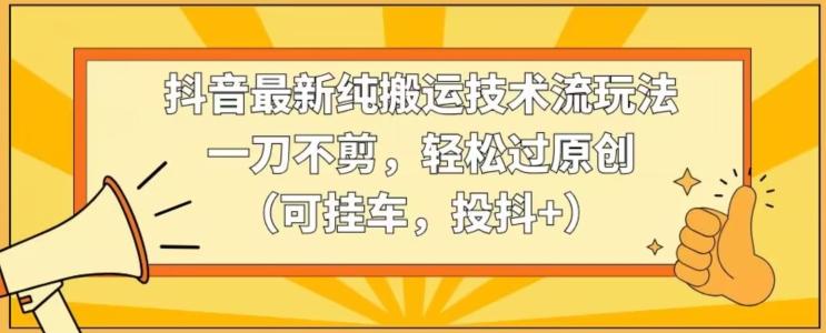 抖音最新纯搬运技术流玩法，一刀不剪，轻松过原创(可挂车，投抖+)【揭秘】-搞个副业