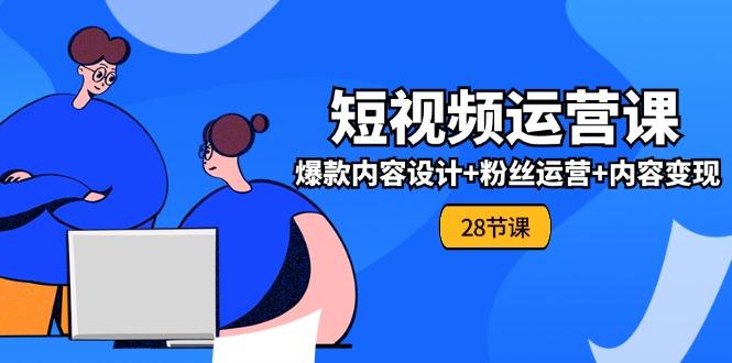 0基础学习短视频运营-全套实战课，爆款内容设计+粉丝运营+内容变现(28节-搞个副业
