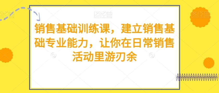 销售基础训练课，建立销售基础专业能力，让你在日常销售活动里游刃余-搞个副业