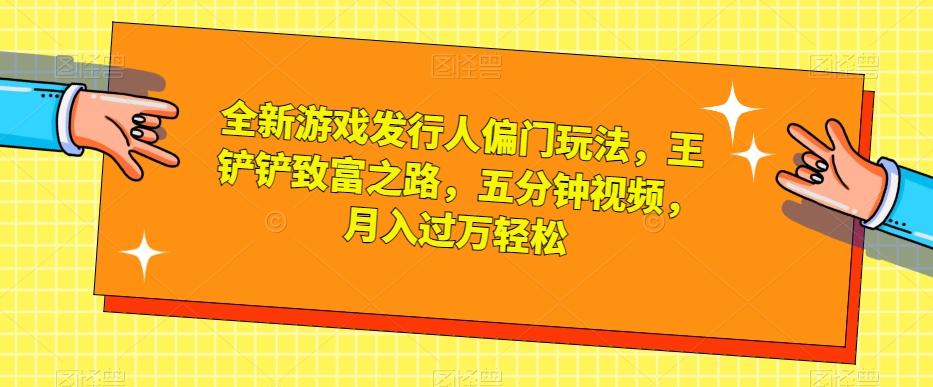 全新游戏发行人偏门玩法，王铲铲致富之路，五分钟视频，月入过万轻松【揭秘】-搞个副业