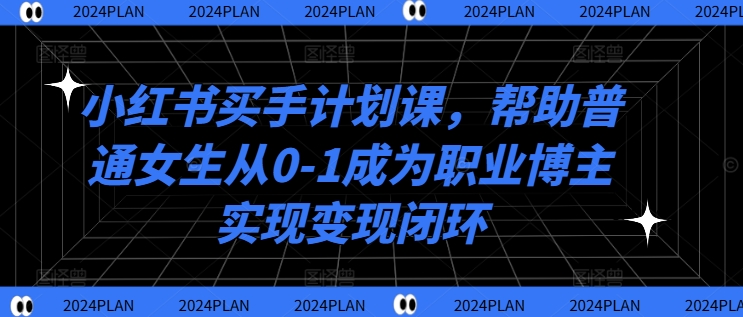 小红书买手计划课，帮助普通女生从0-1成为职业博主实现变现闭环-搞个副业
