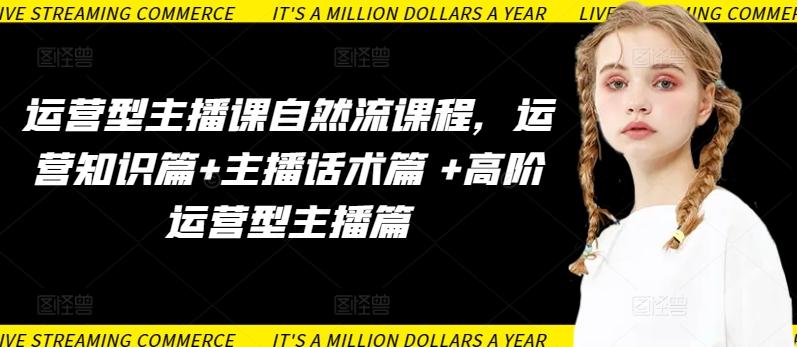 运营型主播课自然流课程，运营知识篇+主播话术篇 +高阶运营型主播篇-搞个副业