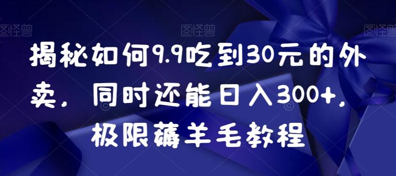 揭秘如何9.9吃到30元的外卖，同时还能日入300+，极限薅羊毛教程-搞个副业