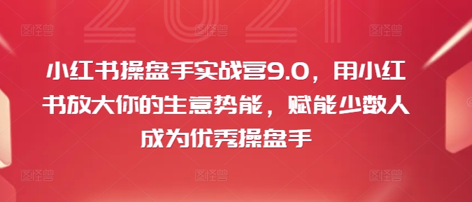 小红书操盘手实战营9.0，用小红书放大你的生意势能，赋能少数人成为优秀操盘手-搞个副业
