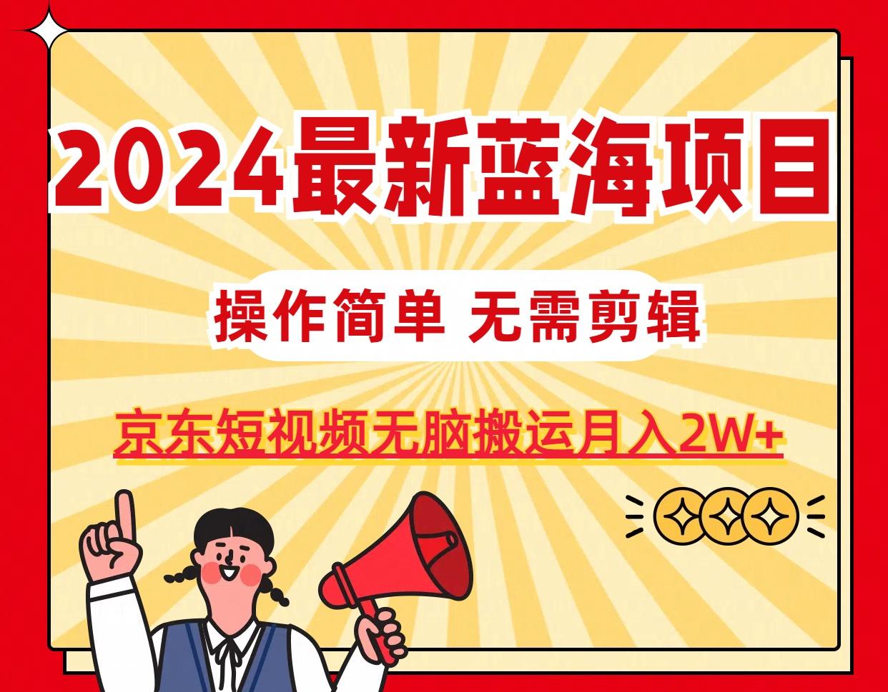 2024最新蓝海项目，无需剪辑，京东图文短视频无脑搬运月入2W+-搞个副业
