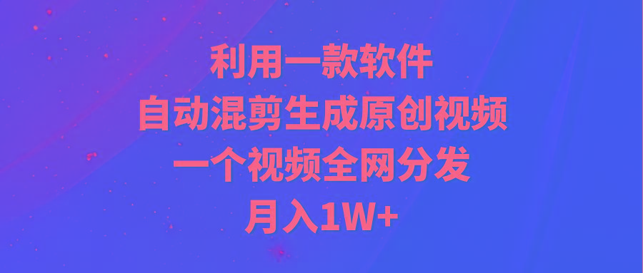 (9472期)利用一款软件，自动混剪生成原创视频，一个视频全网分发，月入1W+附软件-搞个副业