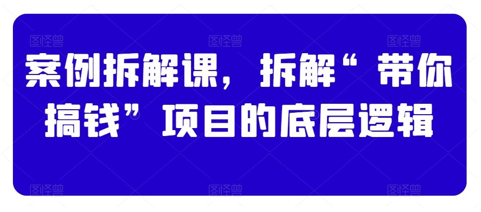 案例拆解课，拆解“带你搞钱”项目的底层逻辑-搞个副业