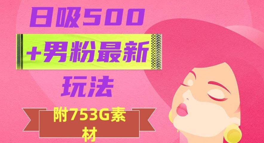 日吸500+男粉最新玩法，从作品制作到如何引流及后端变现，保姆级教程【揭秘】-搞个副业