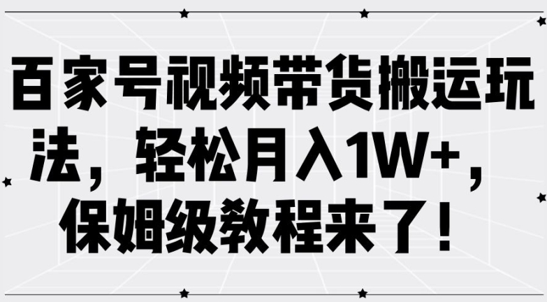百家号视频带货搬运玩法，轻松月入1W+，保姆级教程来了【揭秘】-搞个副业