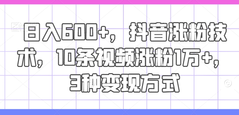 日入600+，抖音涨粉技术，10条视频涨粉1万+，3种变现方式【揭秘】-搞个副业