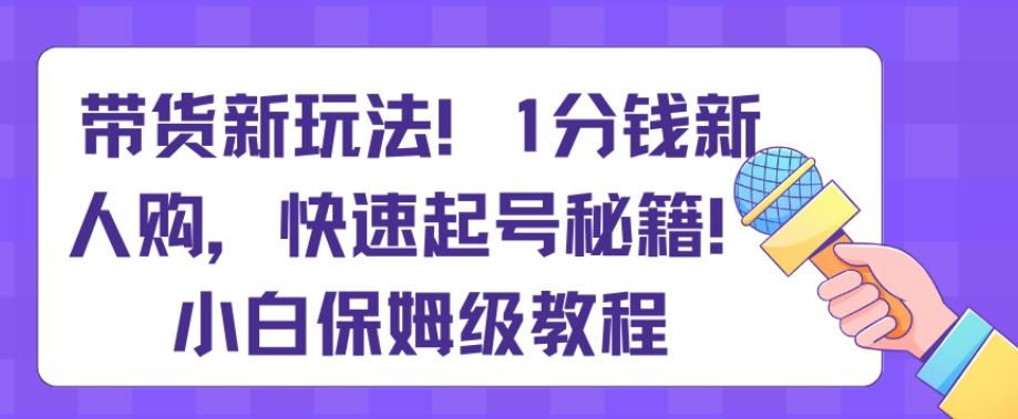 带货新玩法，1分钱新人购，快速起号秘籍，小白保姆级教程【揭秘】-搞个副业