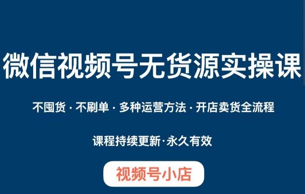 微信视频号小店无货源实操课程，​不囤货·不刷单·多种运营方法·开店卖货全流程-搞个副业