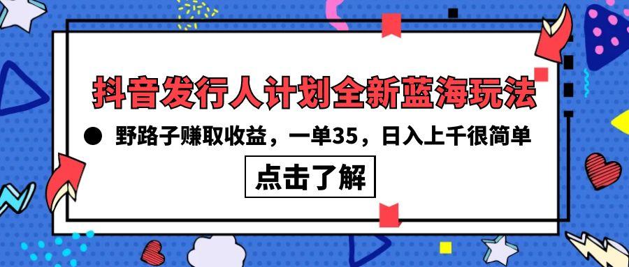 (10067期)抖音发行人计划全新蓝海玩法，野路子赚取收益，一单35，日入上千很简单!-搞个副业