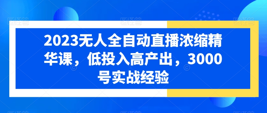 2023无人全自动直播浓缩精华课，低投入高产出，3000号实战经验-搞个副业