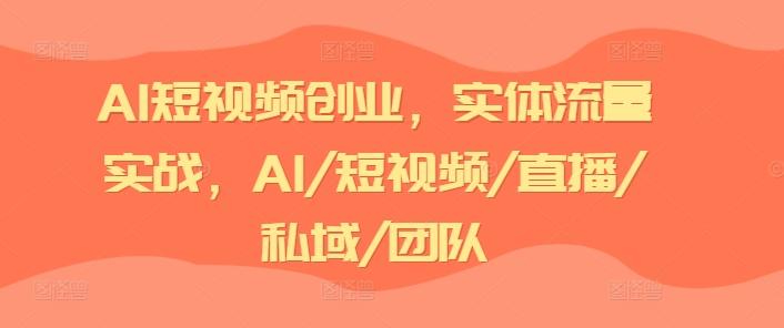 AI短视频创业，实体流量实战，AI/短视频/直播/私域/团队-搞个副业